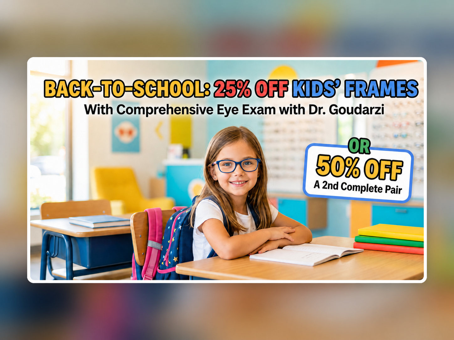 Back-to-school eye exam special — 25% off kids' frames with Dr. Goudarzi